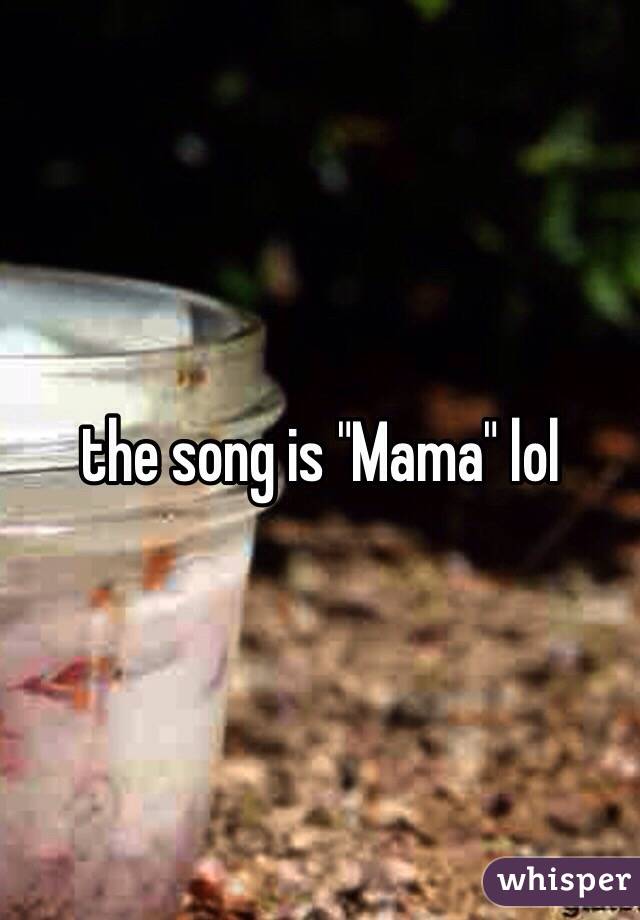the song is "Mama" lol