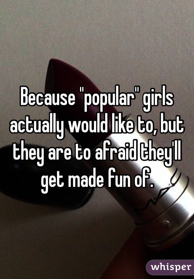 Because "popular" girls actually would like to, but they are to afraid they'll get made fun of.