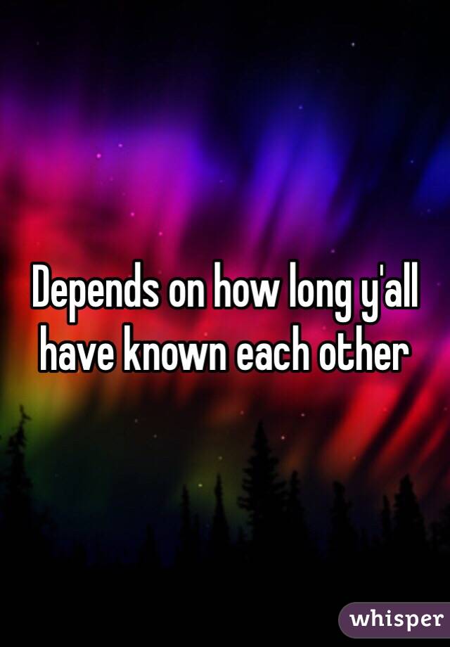 Depends on how long y'all have known each other