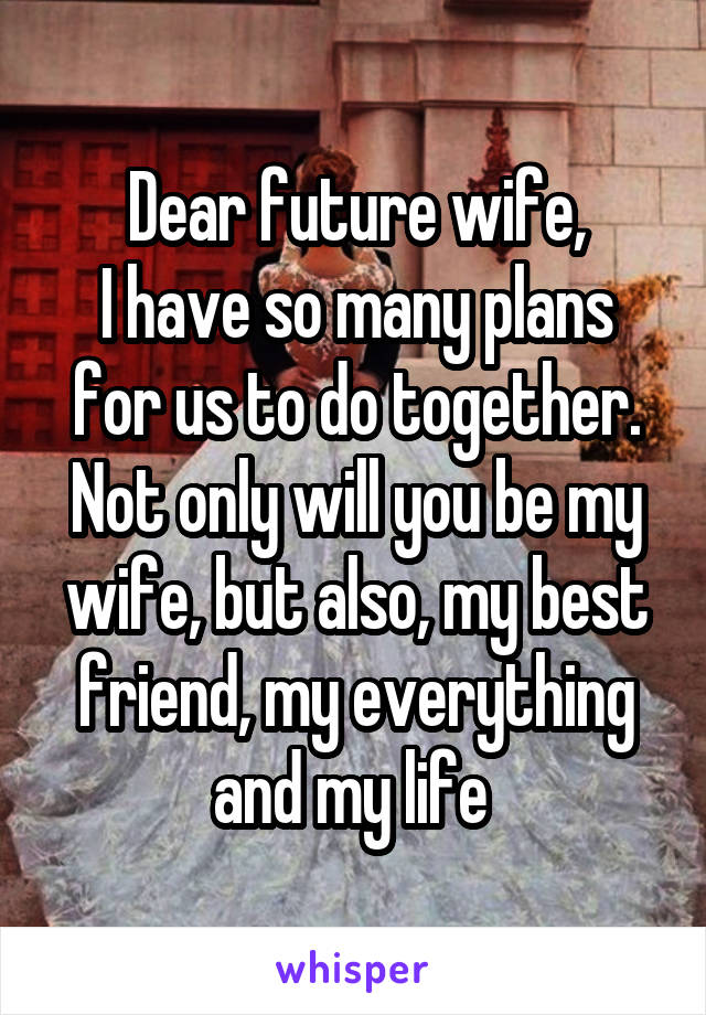 Dear future wife,
I have so many plans for us to do together. Not only will you be my wife, but also, my best friend, my everything and my life 