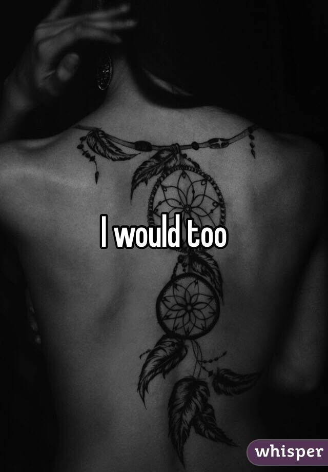 I would too