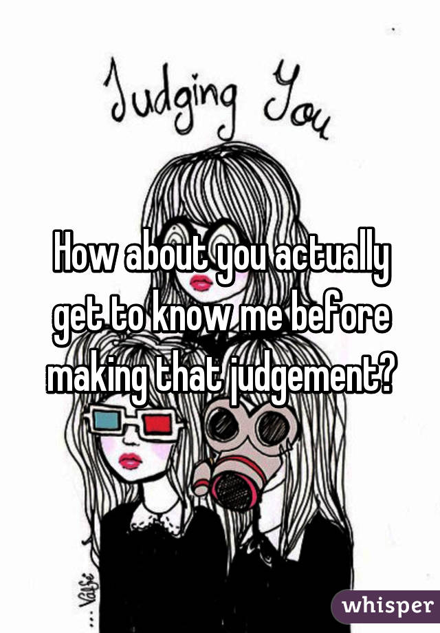 How about you actually get to know me before making that judgement?