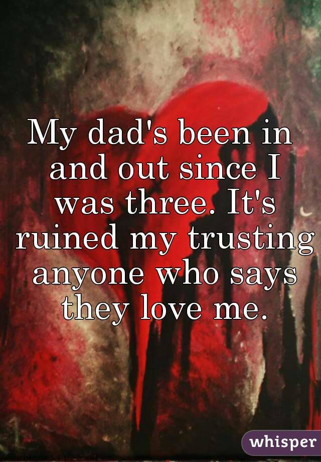 My dad's been in and out since I was three. It's ruined my trusting anyone who says they love me.