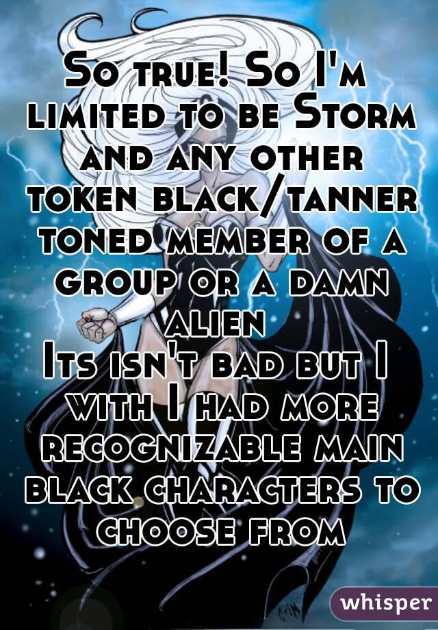 So true! So I'm limited to be Storm and any other token black/tanner toned member of a group or a damn alien 
Its isn't bad but I with I had more recognizable main black characters to choose from