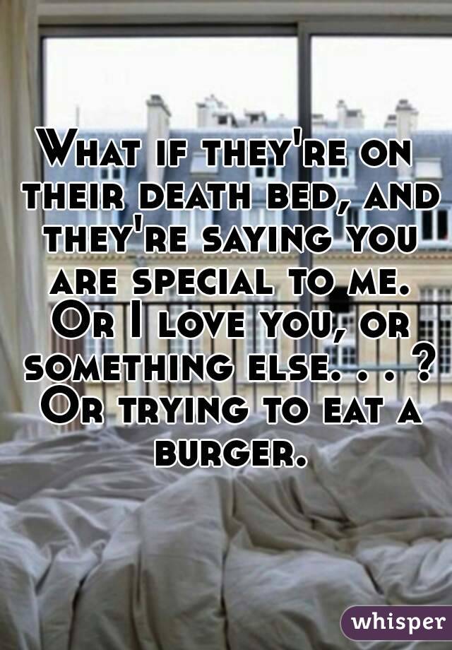 What if they're on their death bed, and they're saying you are special to me. Or I love you, or something else. . . ? Or trying to eat a burger.