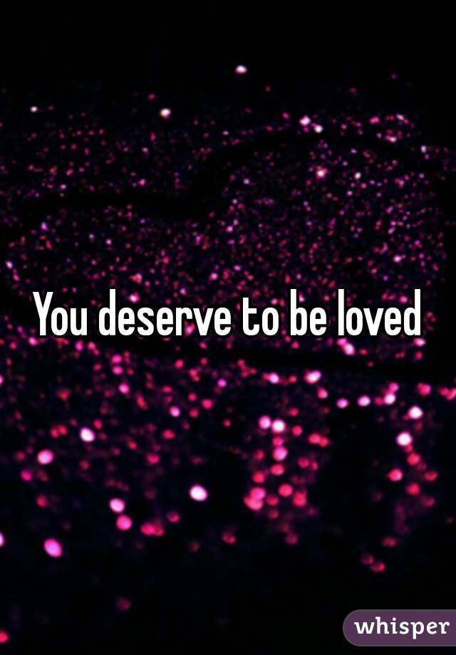 You deserve to be loved
