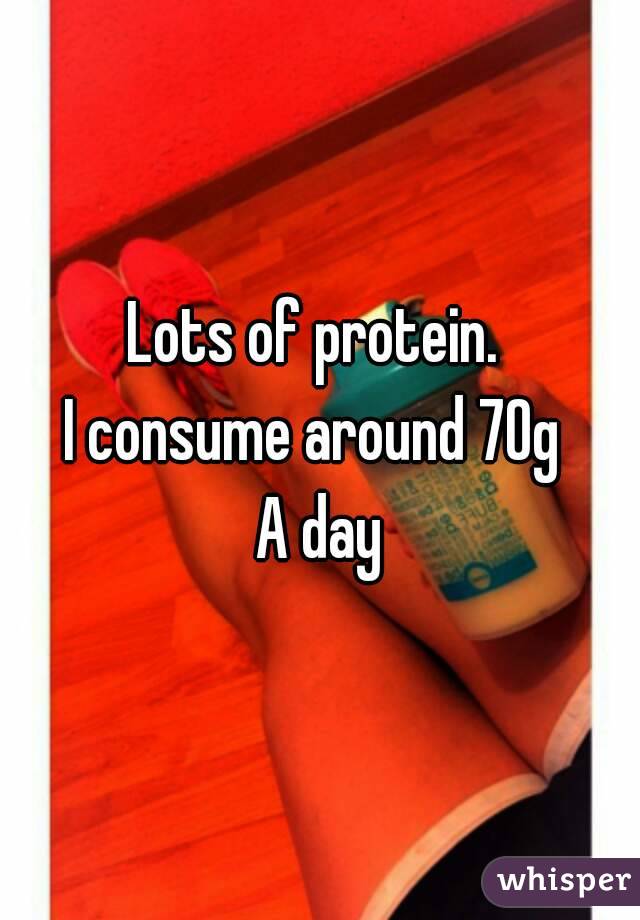 Lots of protein. 
I consume around 70g 
A day