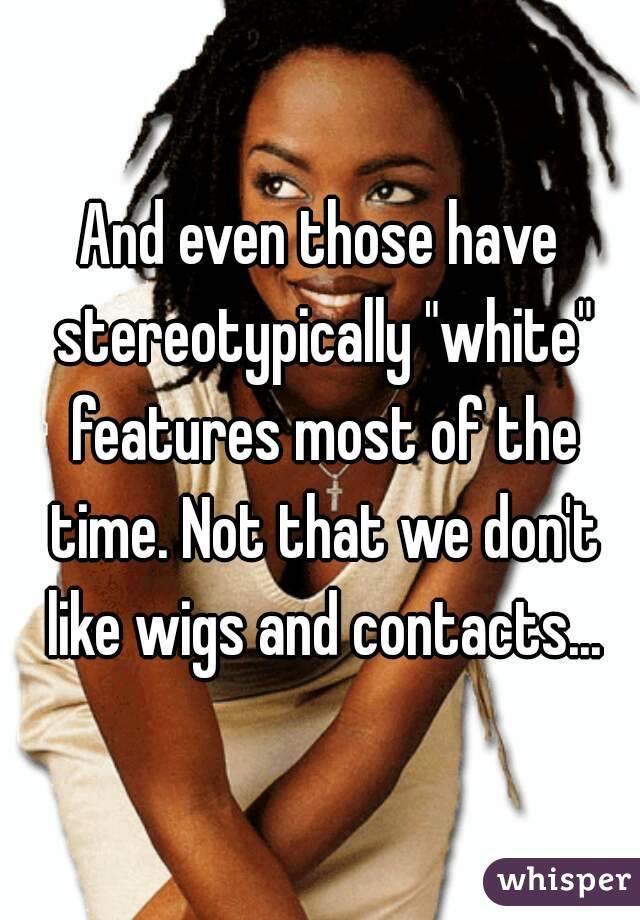 And even those have stereotypically "white" features most of the time. Not that we don't like wigs and contacts...