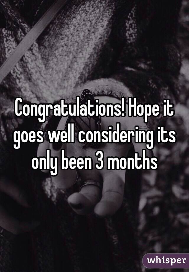 Congratulations! Hope it goes well considering its only been 3 months 