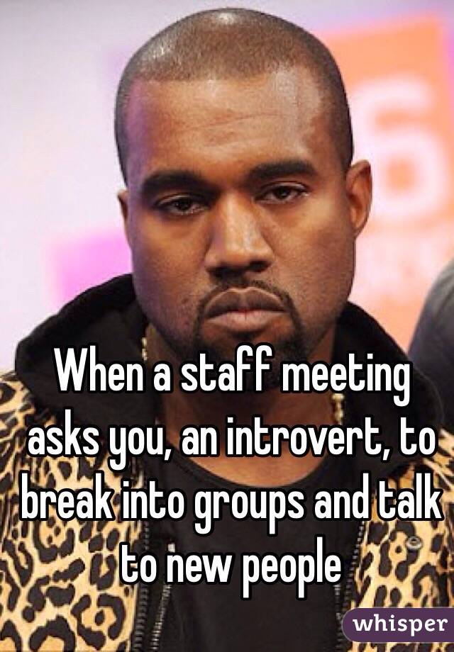 When a staff meeting asks you, an introvert, to break into groups and talk to new people 