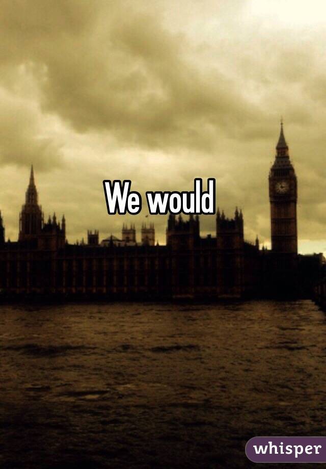 We would 