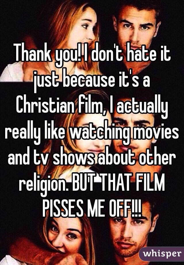 Thank you! I don't hate it just because it's a Christian film, I actually really like watching movies and tv shows about other religion. BUT THAT FILM PISSES ME OFF!!! 