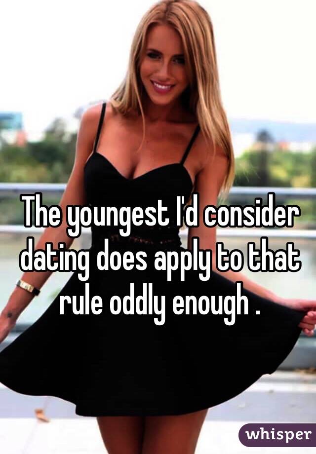 The youngest I'd consider dating does apply to that rule oddly enough .