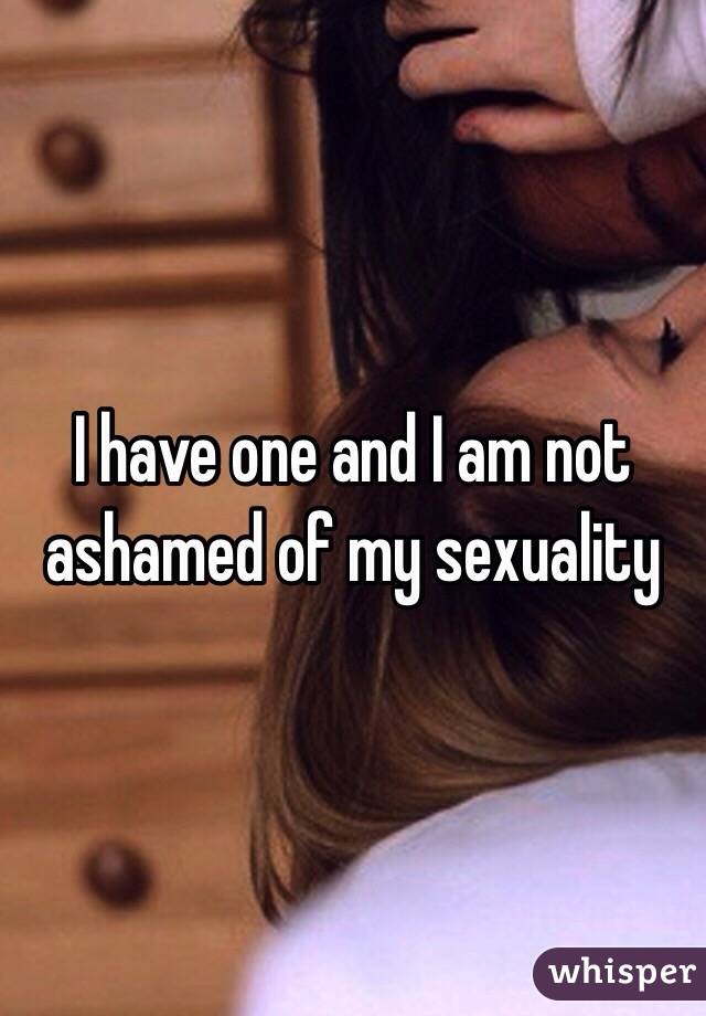 I have one and I am not ashamed of my sexuality 