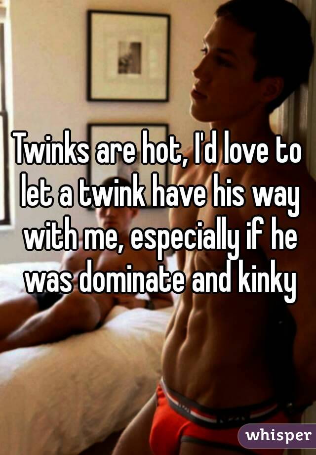 Twinks are hot, I'd love to let a twink have his way with me, especially if he was dominate and kinky