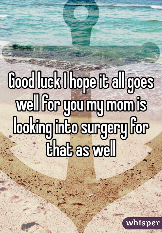 Good luck I hope it all goes well for you my mom is looking into surgery for that as well