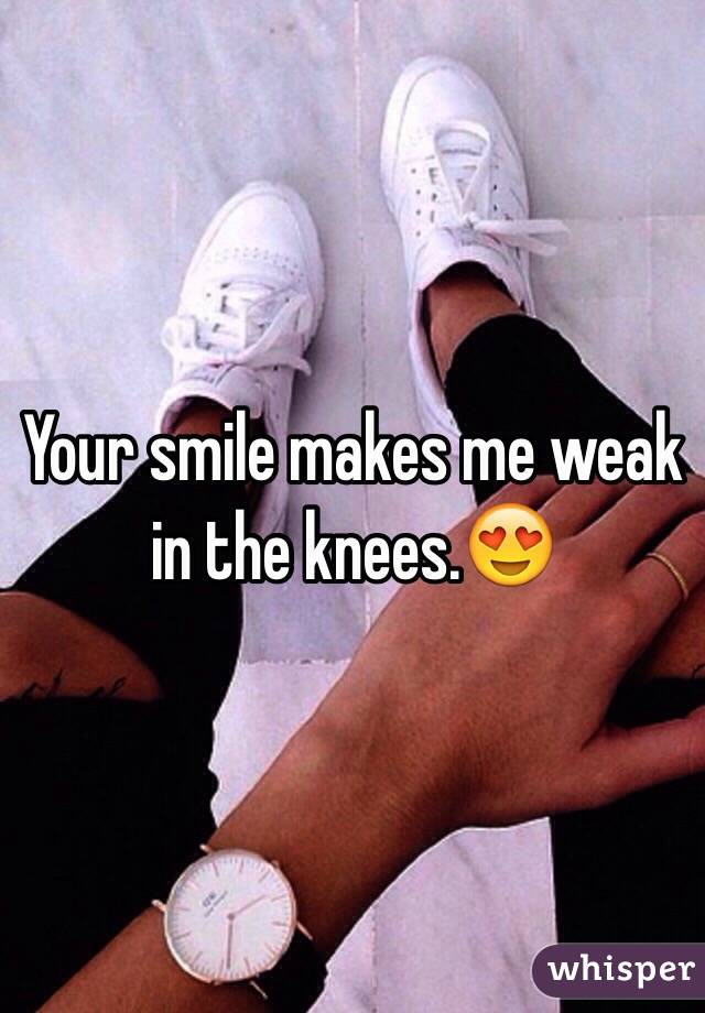 Your smile makes me weak in the knees.😍