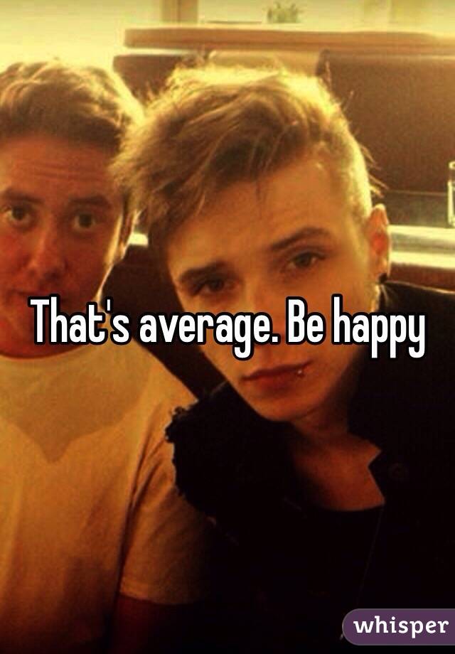 That's average. Be happy