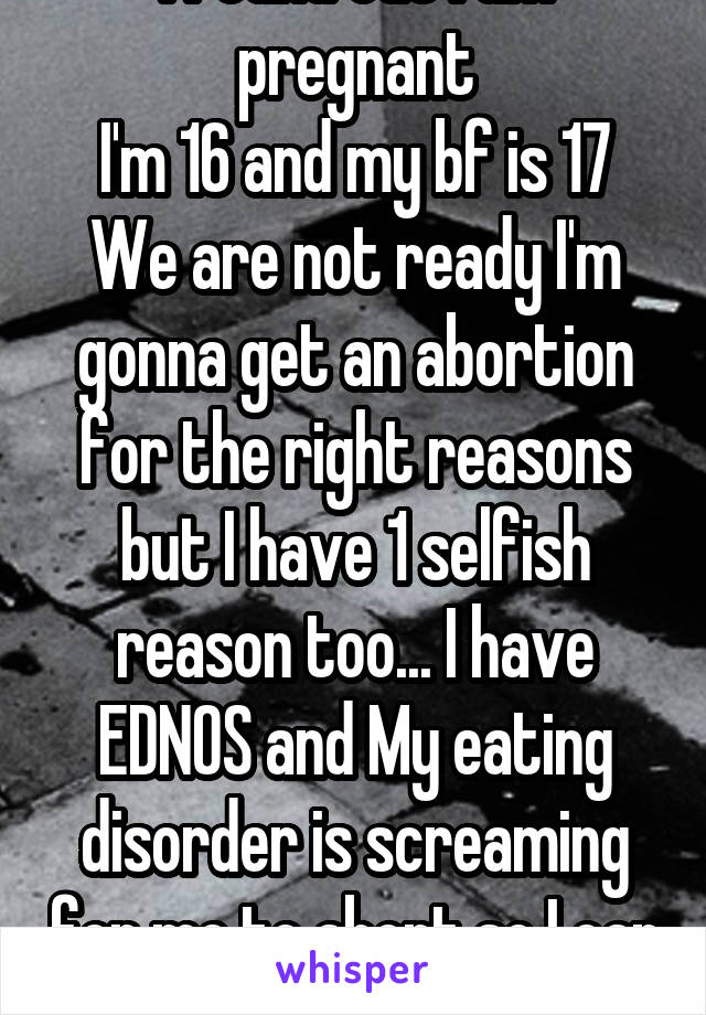 I found out I am pregnant
I'm 16 and my bf is 17 We are not ready I'm gonna get an abortion for the right reasons but I have 1 selfish reason too... I have EDNOS and My eating disorder is screaming for me to abort so I can lose weight