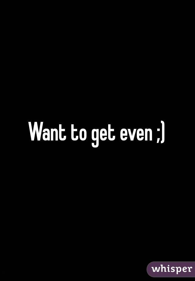 Want to get even ;)