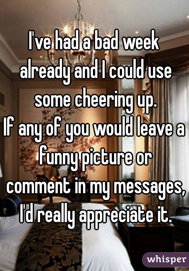 I've had a bad week already and I could use some cheering up.
If any of you would leave a funny picture or comment in my messages, I'd really appreciate it.