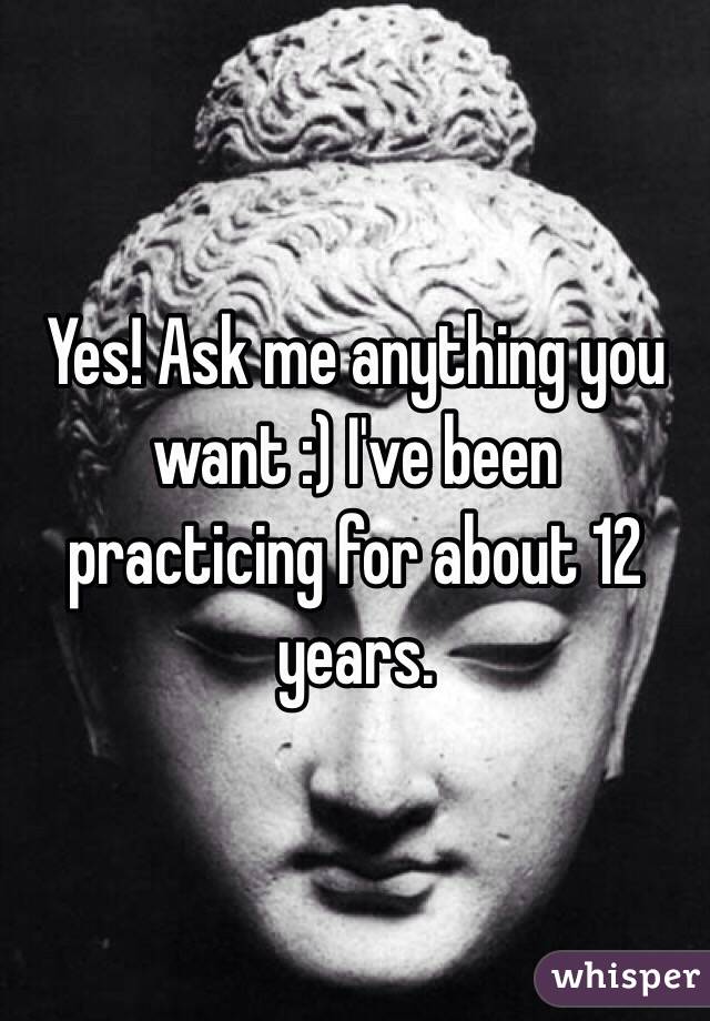 Yes! Ask me anything you want :) I've been practicing for about 12 years. 