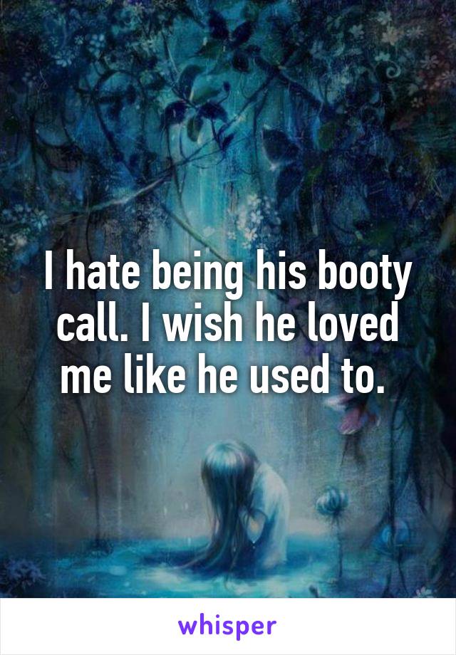 I hate being his booty call. I wish he loved me like he used to. 