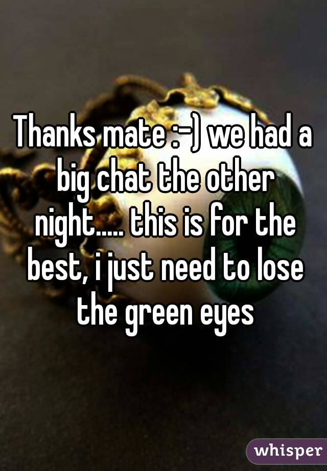 Thanks mate :-) we had a big chat the other night..... this is for the best, i just need to lose the green eyes