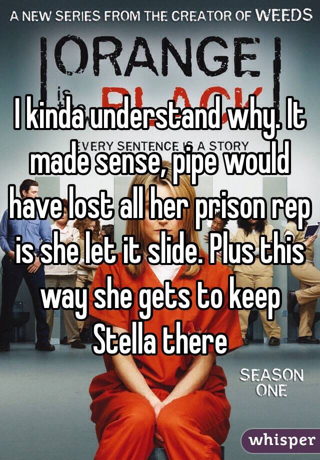 I kinda understand why. It made sense, pipe would have lost all her prison rep is she let it slide. Plus this way she gets to keep Stella there 