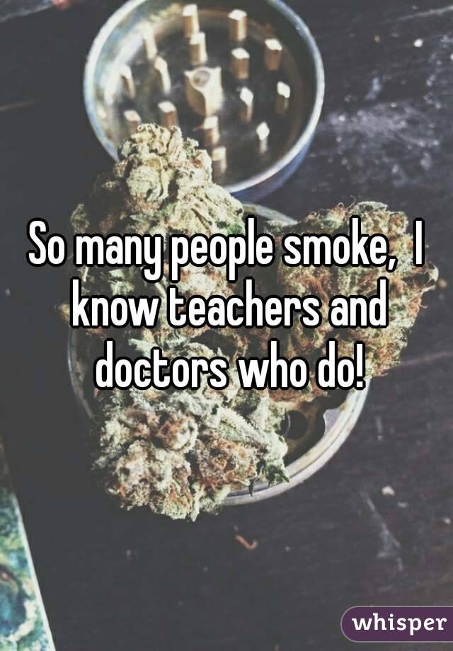 So many people smoke,  I know teachers and doctors who do!