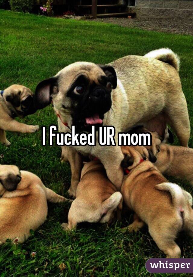 I fucked UR mom 