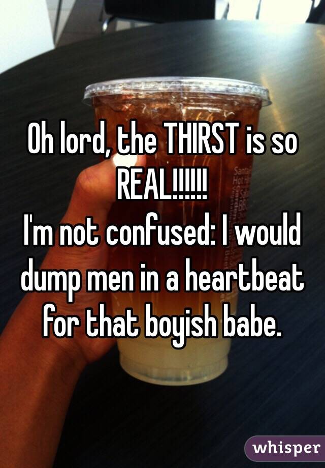 Oh lord, the THIRST is so REAL!!!!!!
I'm not confused: I would dump men in a heartbeat for that boyish babe.