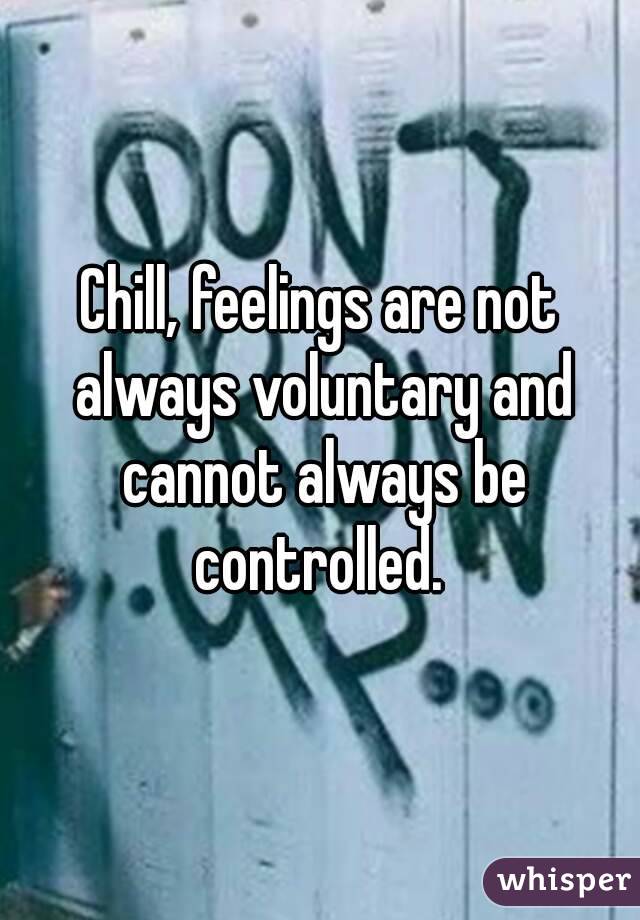 Chill, feelings are not always voluntary and cannot always be controlled. 