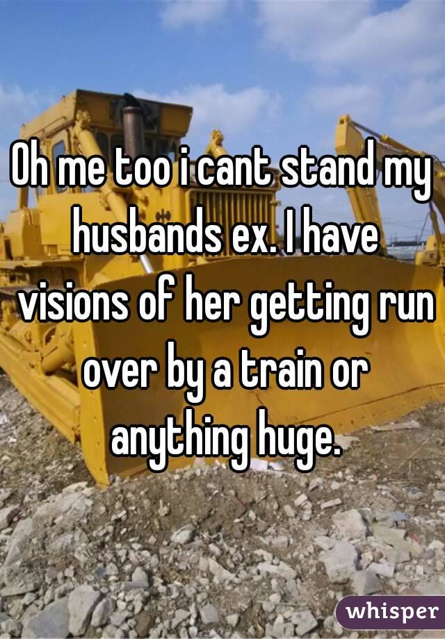 Oh me too i cant stand my husbands ex. I have visions of her getting run over by a train or anything huge.