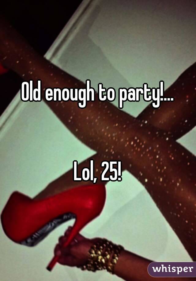 Old enough to party!...


Lol, 25!