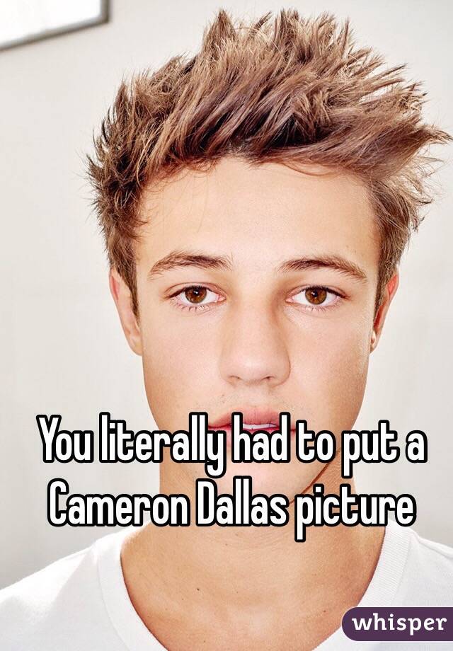 You literally had to put a Cameron Dallas picture
