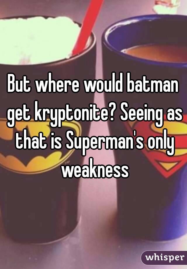 But where would batman get kryptonite? Seeing as that is Superman's only weakness