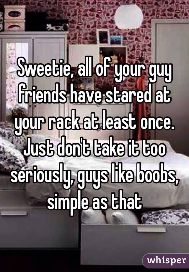 Sweetie, all of your guy friends have stared at your rack at least once. Just don't take it too seriously, guys like boobs, simple as that