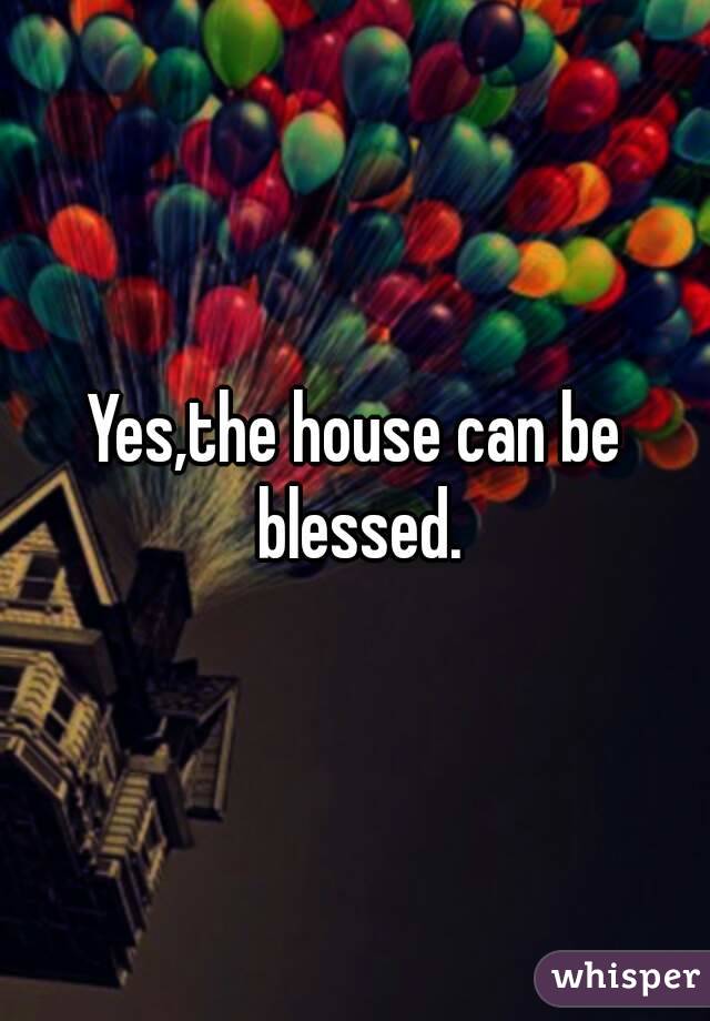 Yes,the house can be blessed.