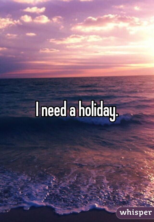 I need a holiday. 