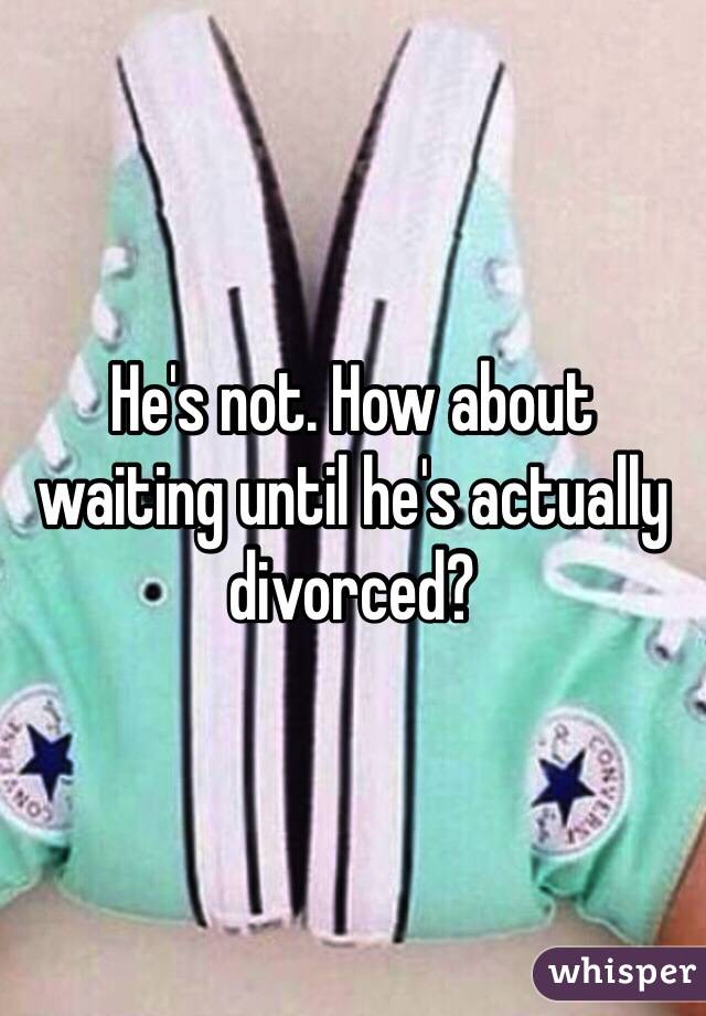 He's not. How about waiting until he's actually divorced?