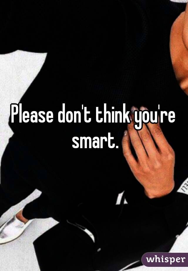 Please don't think you're smart.