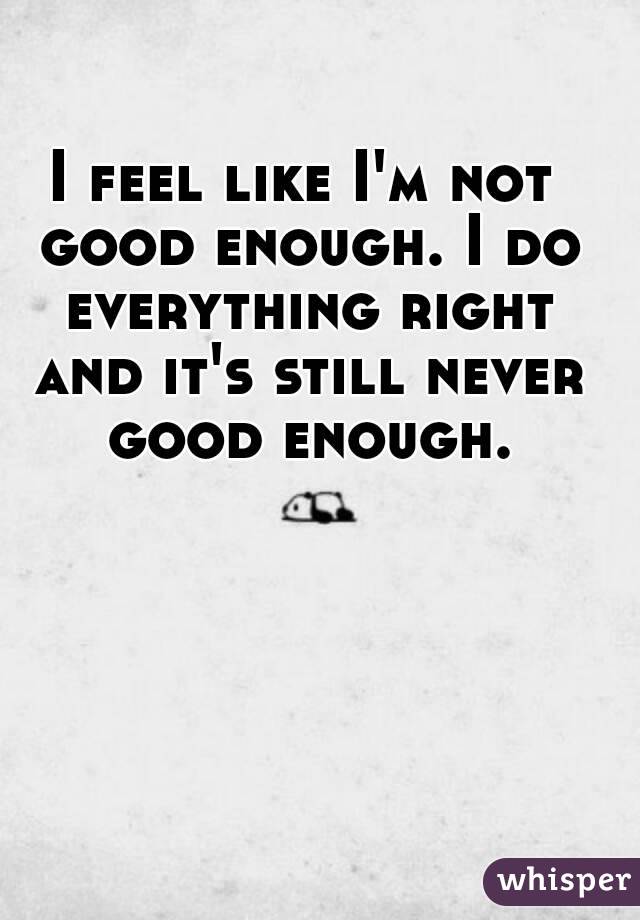 I feel like I'm not good enough. I do everything right and it's still never good enough.