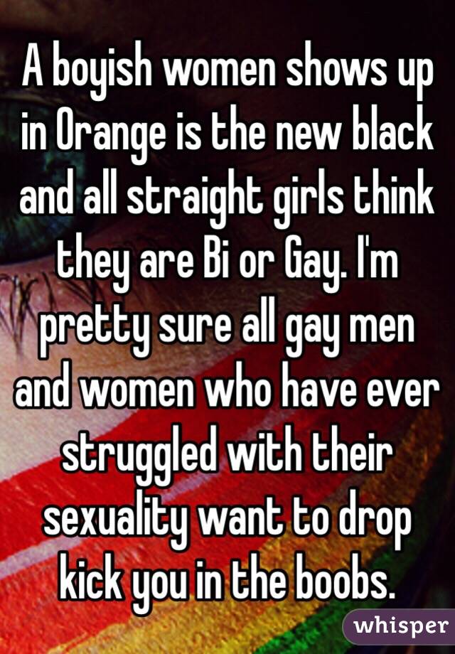 A boyish women shows up in Orange is the new black and all straight girls think they are Bi or Gay. I'm pretty sure all gay men and women who have ever struggled with their sexuality want to drop kick you in the boobs. 