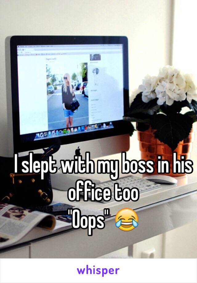 I slept with my boss in his office too 
"Oops" 😂