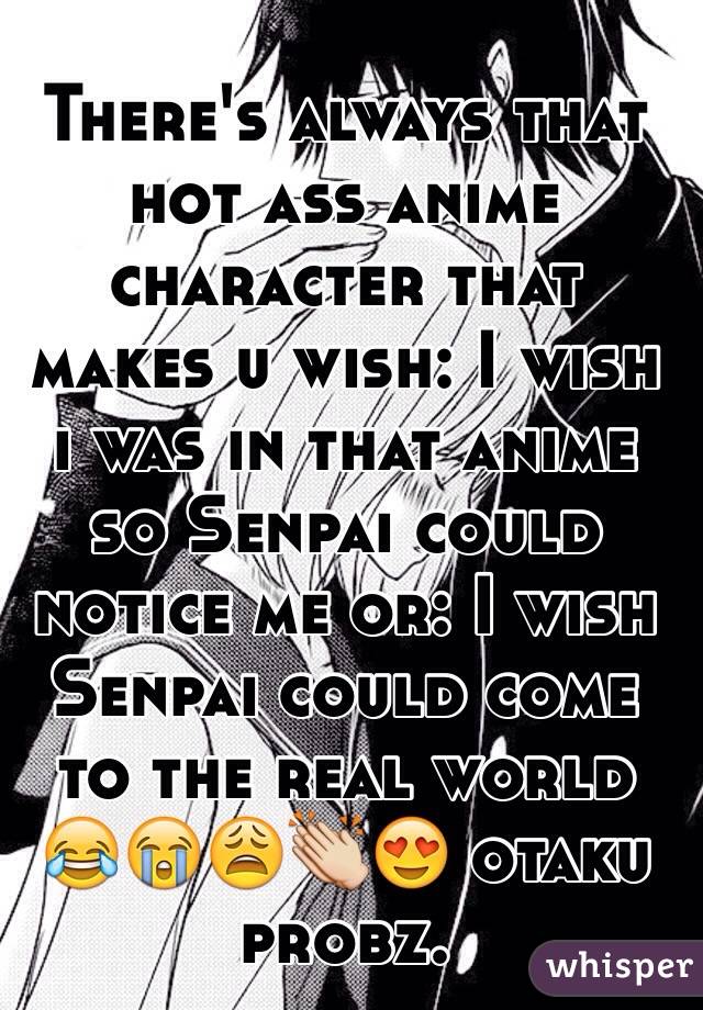 There's always that hot ass anime character that makes u wish: I wish i was in that anime so Senpai could notice me or: I wish Senpai could come to the real world 😂😭😩👏😍 otaku probz.