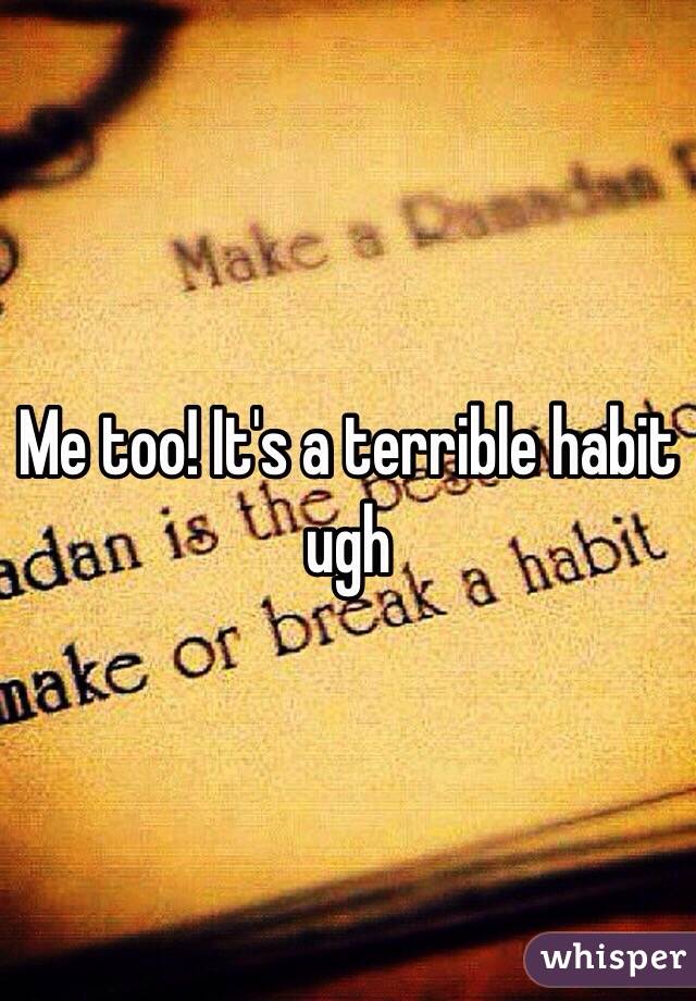 Me too! It's a terrible habit ugh