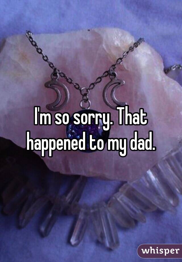 I'm so sorry. That happened to my dad.