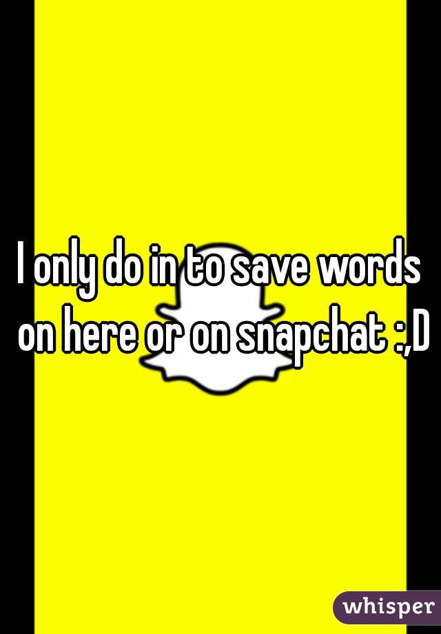 I only do in to save words on here or on snapchat :,D