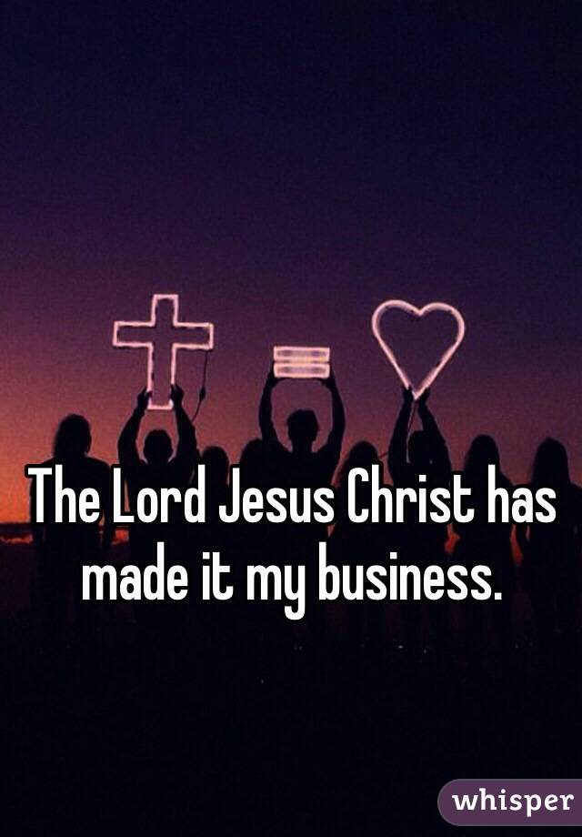 The Lord Jesus Christ has made it my business. 